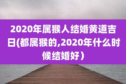 2020年属猴人结婚黄道吉日(都属猴的,2020年什么时候结婚好)