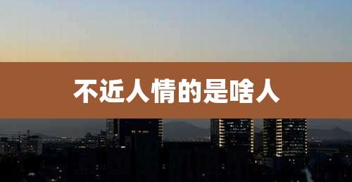 不近人情的是啥人