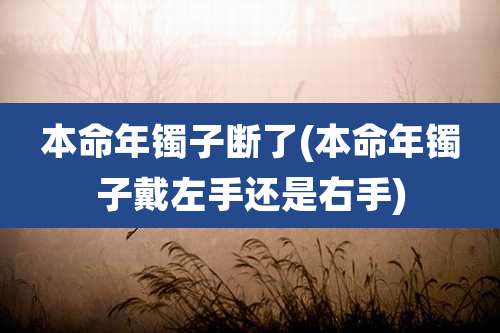 本命年镯子断了(本命年镯子戴左手还是右手)