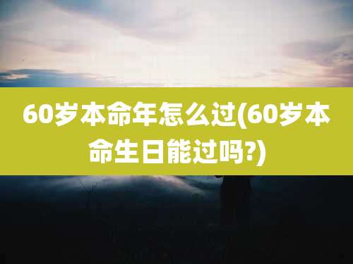 60岁本命年怎么过(60岁本命生日能过吗?)