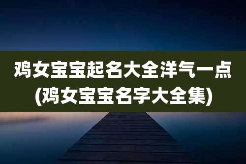 鸡女宝宝起名大全洋气一点(鸡女宝宝名字大全集)