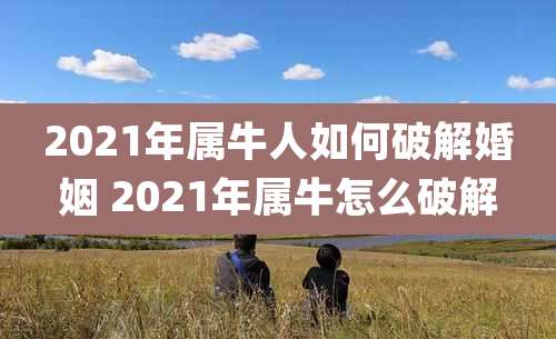 2021年属牛人如何破解婚姻 2021年属牛怎么破解