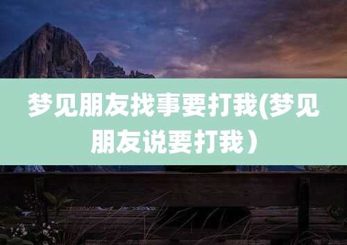 梦见朋友找事要打我(梦见朋友说要打我）