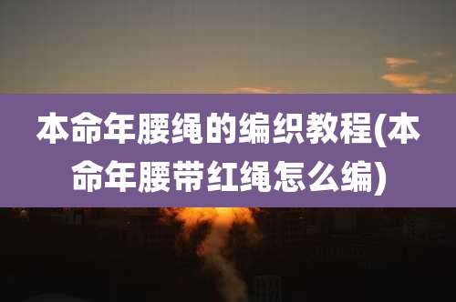 本命年腰绳的编织教程(本命年腰带红绳怎么编)
