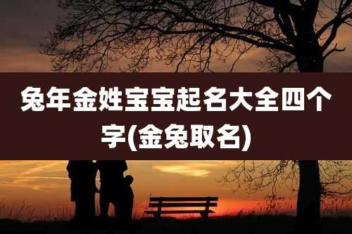 兔年金姓宝宝起名大全四个字(金兔取名)
