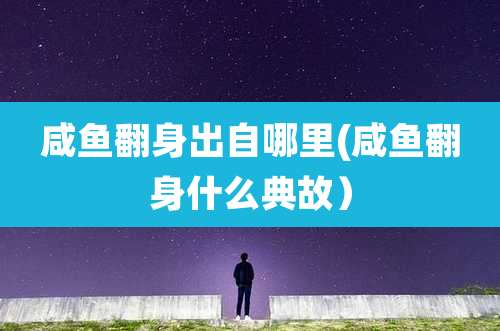 咸鱼翻身出自哪里(咸鱼翻身什么典故)