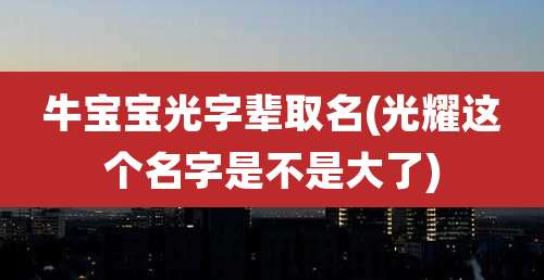 牛宝宝光字辈取名(光耀这个名字是不是大了)