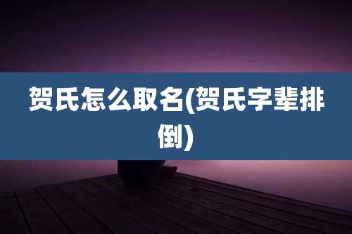 贺氏怎么取名(贺氏字辈排倒)
