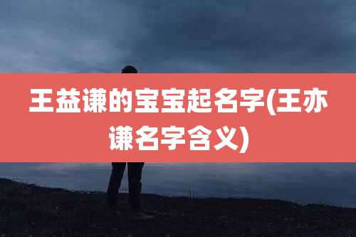 王益谦的宝宝起名字(王亦谦名字含义)