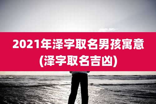 2021年泽字取名男孩寓意(泽字取名吉凶)