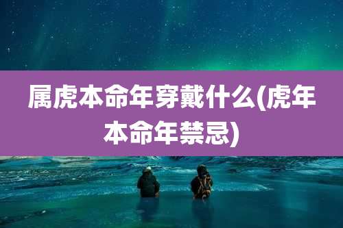 属虎本命年穿戴什么(虎年本命年禁忌)