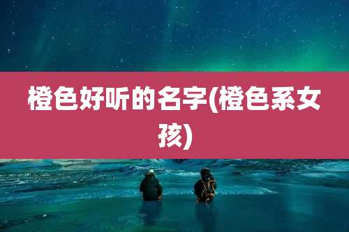 橙色好听的名字(橙色系女孩)