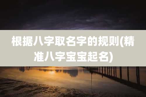根据八字取名字的规则(精准八字宝宝起名)