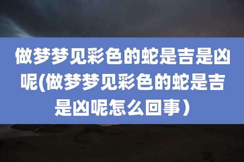 做梦梦见彩色的蛇是吉是凶呢(做梦梦见彩色的蛇是吉是凶呢怎么回事)