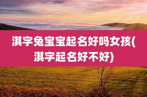 淇字兔宝宝起名好吗女孩(淇字起名好不好)