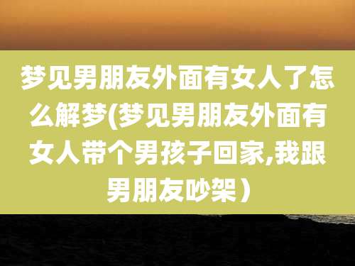 梦见男朋友外面有女人了怎么解梦(梦见男朋友外面有女人带个男孩子回家,我跟男朋友吵架)