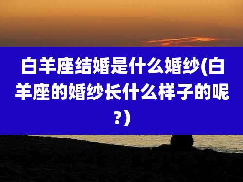 白羊座结婚是什么婚纱(白羊座的婚纱长什么样子的呢?）