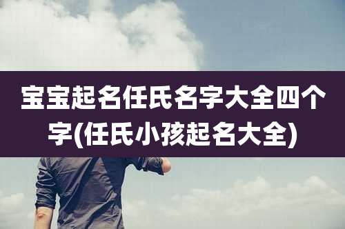 宝宝起名任氏名字大全四个字(任氏小孩起名大全)