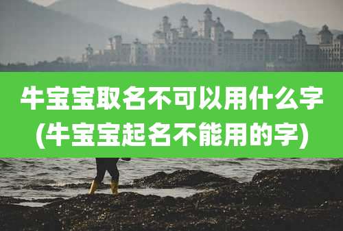 牛宝宝取名不可以用什么字(牛宝宝起名不能用的字)