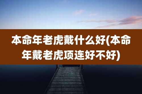 本命年老虎戴什么好(本命年戴老虎项连好不好)