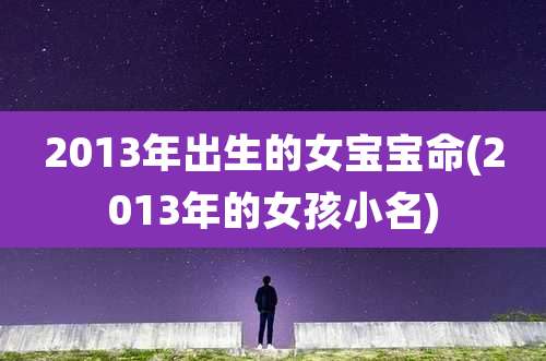 2013年出生的女宝宝命(2013年的女孩小名)