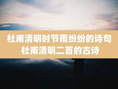 杜甫清明时节雨纷纷的诗句 杜甫清明二首的古诗