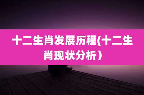 十二生肖发展历程(十二生肖现状分析）