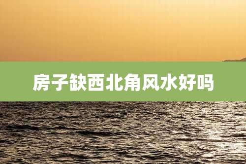 房子缺西北角风水好吗