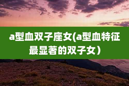 a型血双子座女(a型血特征最显著的双子女)