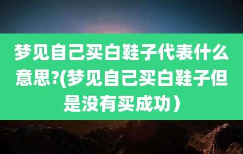 梦见自己买白鞋子代表什么意思?(梦见自己买白鞋子但是没有买成功)
