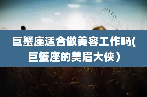 巨蟹座适合做美容工作吗(巨蟹座的美眉大侠)