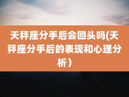 天秤座分手后会回头吗(天秤座分手后的表现和心理分析）