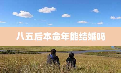八五后本命年能结婚吗