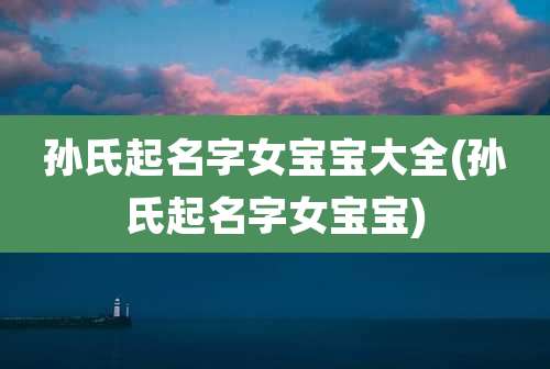 孙氏起名字女宝宝大全(孙氏起名字女宝宝)