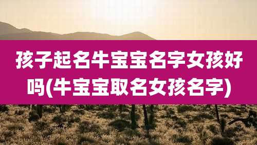 孩子起名牛宝宝名字女孩好吗(牛宝宝取名女孩名字)