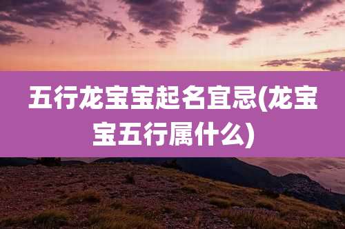 五行龙宝宝起名宜忌(龙宝宝五行属什么)