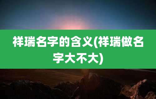 祥瑞名字的含义(祥瑞做名字大不大)