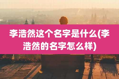 李浩然这个名字是什么(李浩然的名字怎么样)
