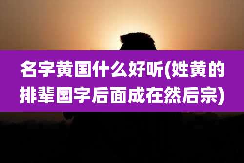 名字黄国什么好听(姓黄的排辈国字后面成在然后宗)