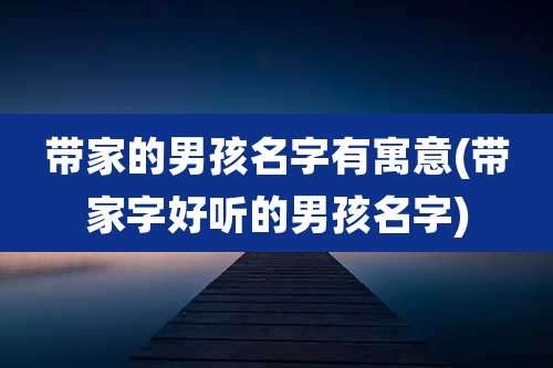带家的男孩名字有寓意(带家字好听的男孩名字)
