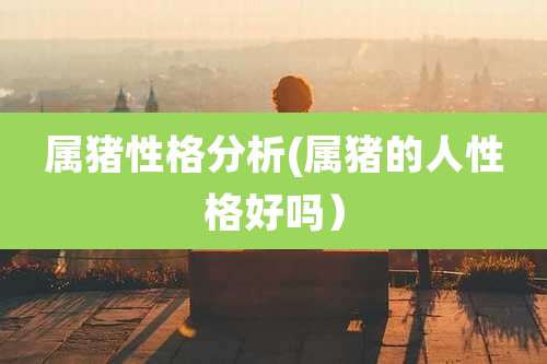 属猪性格分析(属猪的人性格好吗）