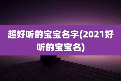 超好听的宝宝名字(2021好听的宝宝名)
