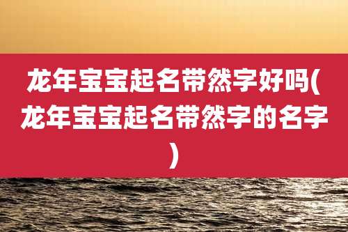 龙年宝宝起名带然字好吗(龙年宝宝起名带然字的名字)
