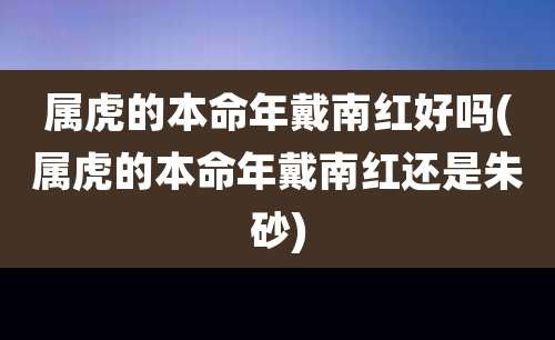 属虎的本命年戴南红好吗(属虎的本命年戴南红还是朱砂)