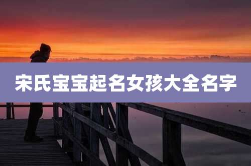 宋氏宝宝起名女孩大全名字