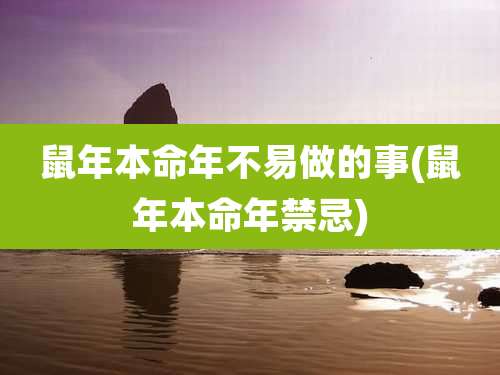 鼠年本命年不易做的事(鼠年本命年禁忌)
