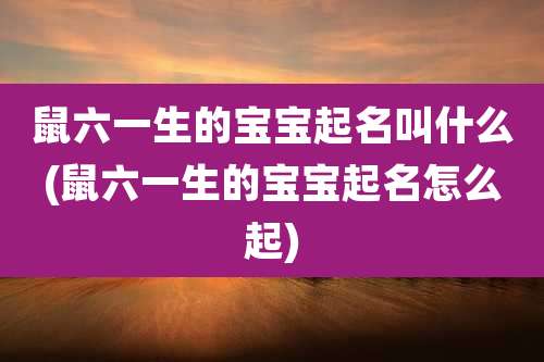 鼠六一生的宝宝起名叫什么(鼠六一生的宝宝起名怎么起)