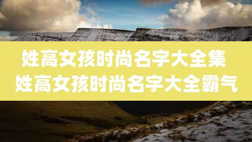 姓高女孩时尚名字大全集 姓高女孩时尚名字大全霸气