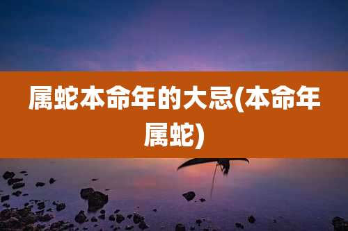 属蛇本命年的大忌(本命年属蛇)