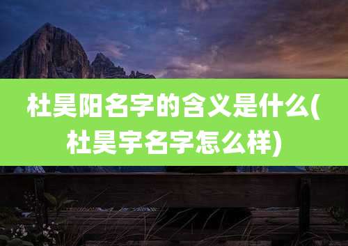 杜昊阳名字的含义是什么(杜昊宇名字怎么样)
